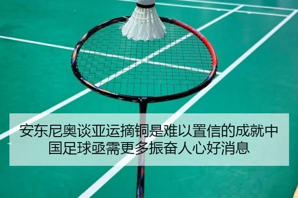 安东尼奥谈亚运摘铜是难以置信的成就中国足球亟需更多振奋人心好消息